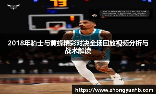 2018年骑士与黄蜂精彩对决全场回放视频分析与战术解读