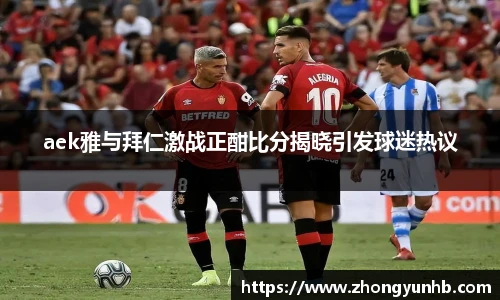 aek雅与拜仁激战正酣比分揭晓引发球迷热议