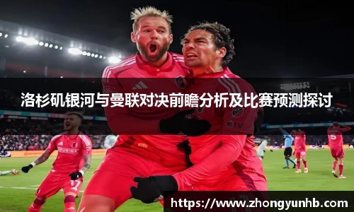 洛杉矶银河与曼联对决前瞻分析及比赛预测探讨