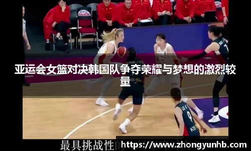 亚运会女篮对决韩国队争夺荣耀与梦想的激烈较量