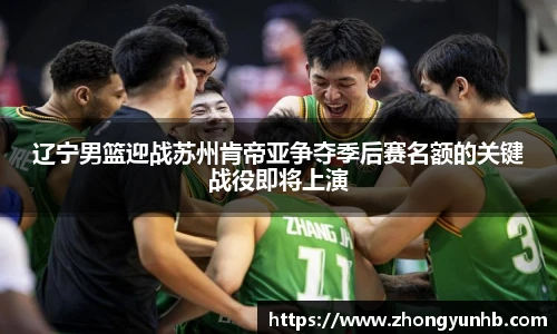 辽宁男篮迎战苏州肯帝亚争夺季后赛名额的关键战役即将上演